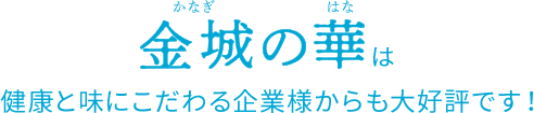 金城の華は健康と味にこだわる企業様からも大好評です！