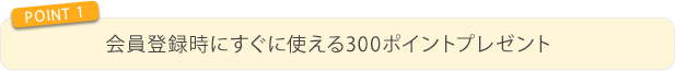 ①会員登録時にすぐに使える300ポイントプレゼント