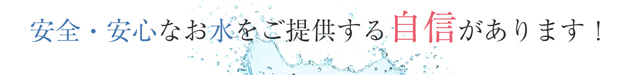 安全・安心なお水をご提供する自信があります！